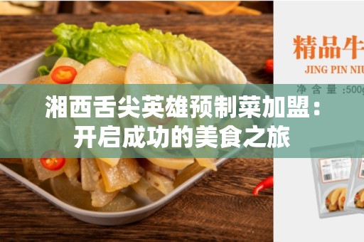 湘西舌尖英雄预制菜加盟：开启成功的美食之旅