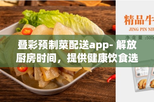 叠彩预制菜配送app- 解放厨房时间，提供健康饮食选择