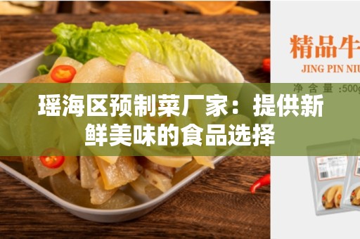瑶海区预制菜厂家：提供新鲜美味的食品选择