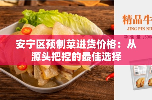 安宁区预制菜进货价格：从源头把控的最佳选择