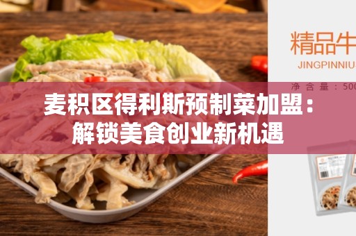 麦积区得利斯预制菜加盟：解锁美食创业新机遇