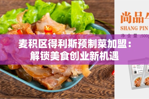 麦积区得利斯预制菜加盟：解锁美食创业新机遇
