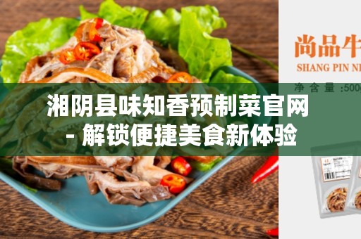 湘阴县味知香预制菜官网 - 解锁便捷美食新体验