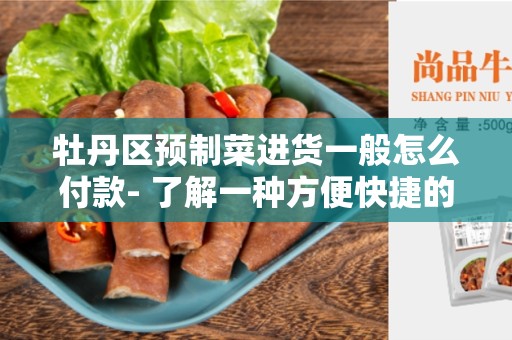 牡丹区预制菜进货一般怎么付款- 了解一种方便快捷的支付方式