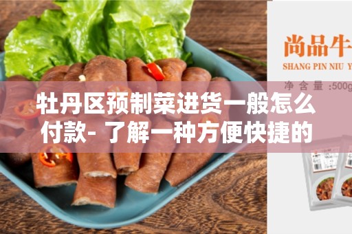 牡丹区预制菜进货一般怎么付款- 了解一种方便快捷的支付方式
