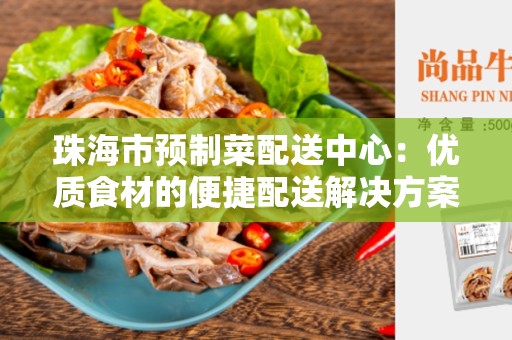珠海市预制菜配送中心：优质食材的便捷配送解决方案