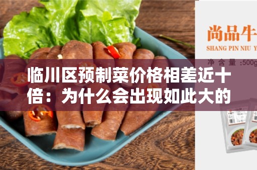 临川区预制菜价格相差近十倍：为什么会出现如此大的价格差异？