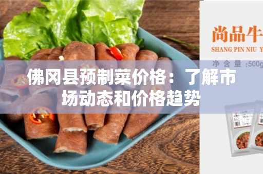 佛冈县预制菜价格：了解市场动态和价格趋势