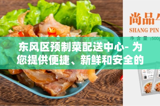 东风区预制菜配送中心- 为您提供便捷、新鲜和安全的膳食解决方案