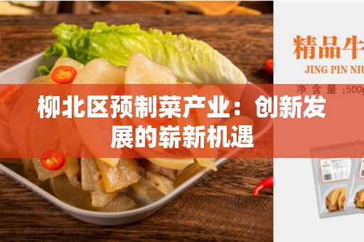 柳北区预制菜产业：创新发展的崭新机遇