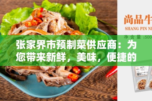 张家界市预制菜供应商：为您带来新鲜，美味，便捷的饮食选择