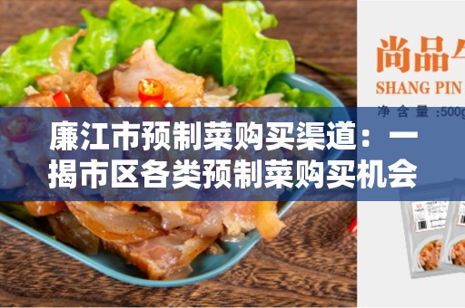 廉江市预制菜购买渠道：一揭市区各类预制菜购买机会