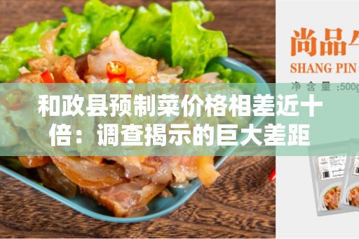 和政县预制菜价格相差近十倍：调查揭示的巨大差距