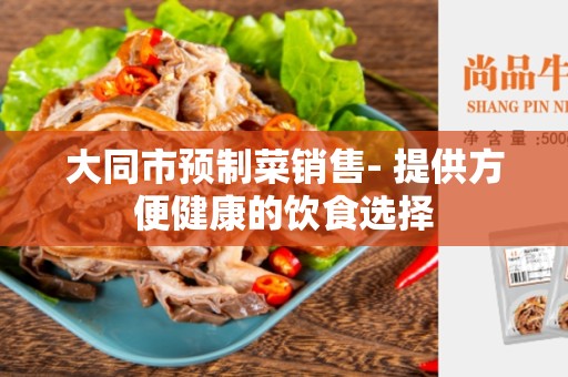 大同市预制菜销售- 提供方便健康的饮食选择
