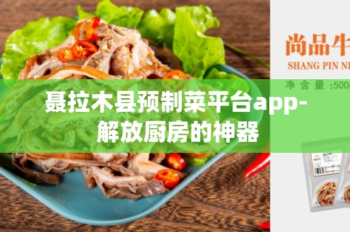 聂拉木县预制菜平台app- 解放厨房的神器