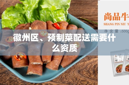 徽州区、预制菜配送需要什么资质