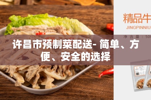 许昌市预制菜配送- 简单、方便、安全的选择