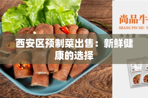西安区预制菜出售：新鲜健康的选择