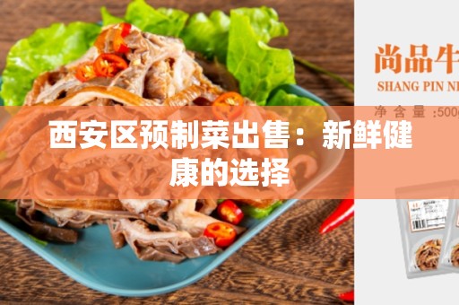西安区预制菜出售：新鲜健康的选择
