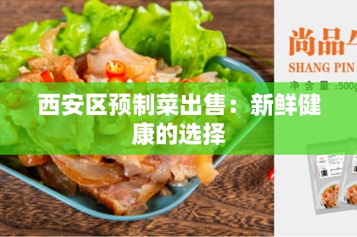 西安区预制菜出售：新鲜健康的选择