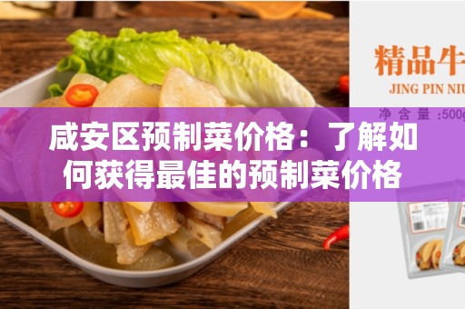 咸安区预制菜价格：了解如何获得最佳的预制菜价格