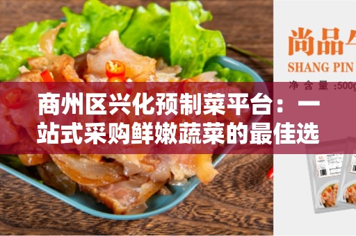 商州区兴化预制菜平台：一站式采购鲜嫩蔬菜的最佳选择