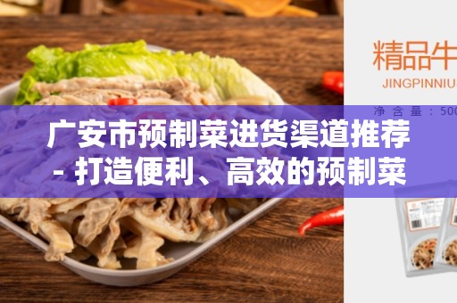 广安市预制菜进货渠道推荐- 打造便利、高效的预制菜采购之路