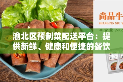 渝北区预制菜配送平台：提供新鲜、健康和便捷的餐饮选择