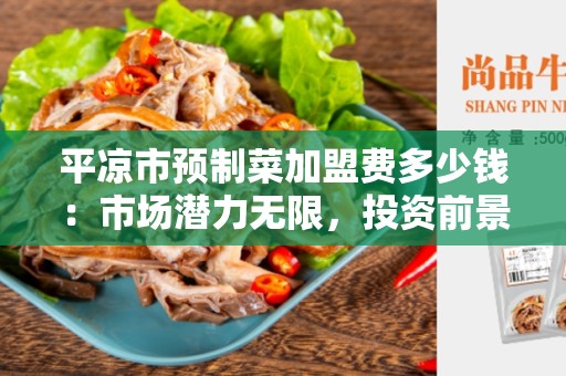平凉市预制菜加盟费多少钱：市场潜力无限，投资前景广阔