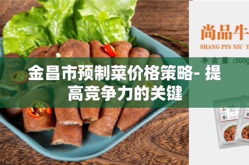 金昌市预制菜价格策略- 提高竞争力的关键