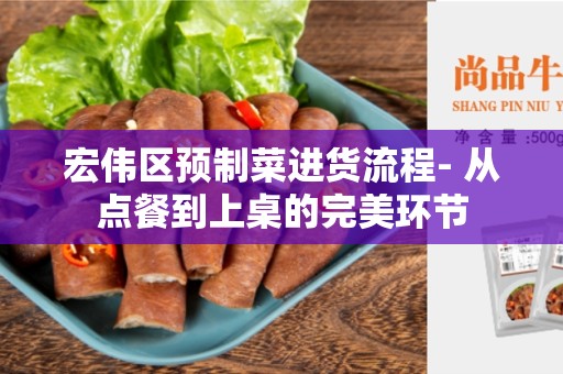 宏伟区预制菜进货流程- 从点餐到上桌的完美环节