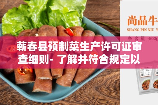 蕲春县预制菜生产许可证审查细则- 了解并符合规定以取得生产许可证