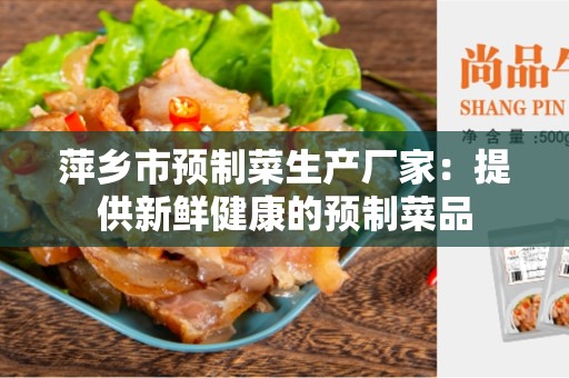 萍乡市预制菜生产厂家：提供新鲜健康的预制菜品