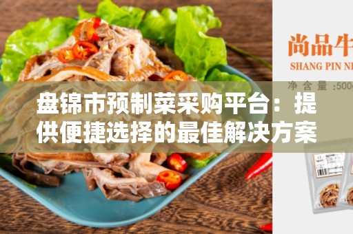 盘锦市预制菜采购平台：提供便捷选择的最佳解决方案