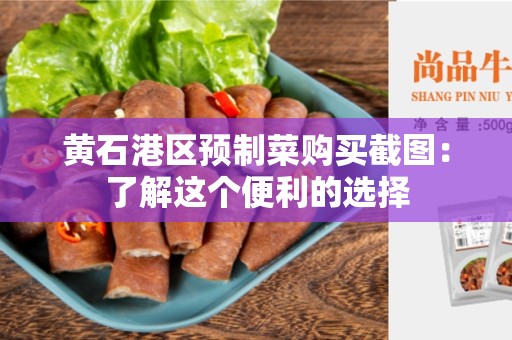 黄石港区预制菜购买截图：了解这个便利的选择