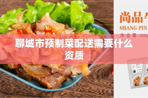 聊城市预制菜配送需要什么资质