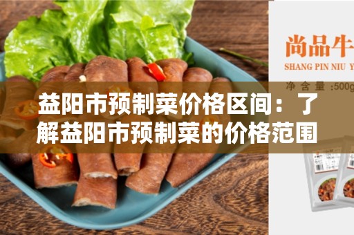 益阳市预制菜价格区间：了解益阳市预制菜的价格范围