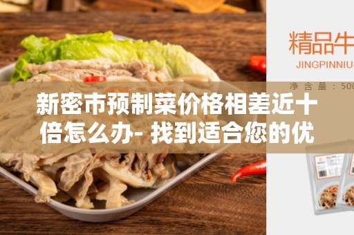 新密市预制菜价格相差近十倍怎么办- 找到适合您的优质食材