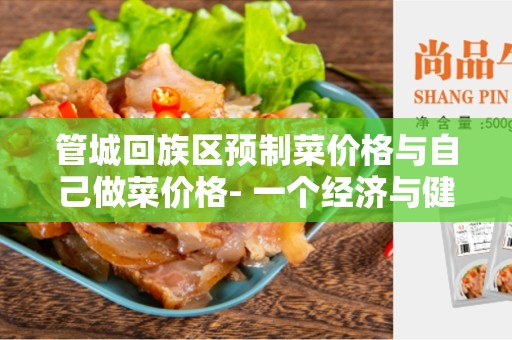 管城回族区预制菜价格与自己做菜价格- 一个经济与健康的比较