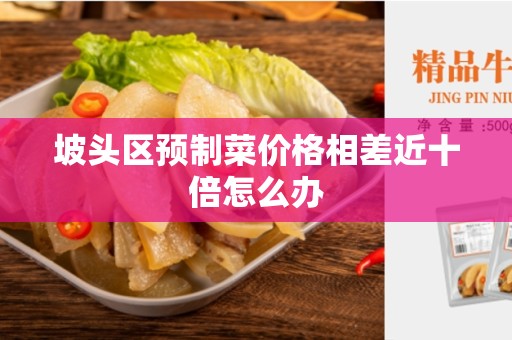坡头区预制菜价格相差近十倍怎么办