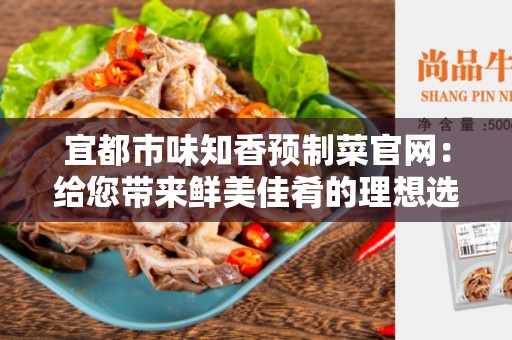 宜都市味知香预制菜官网：给您带来鲜美佳肴的理想选择