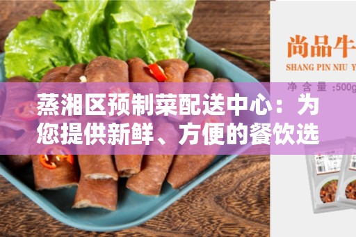 蒸湘区预制菜配送中心：为您提供新鲜、方便的餐饮选择
