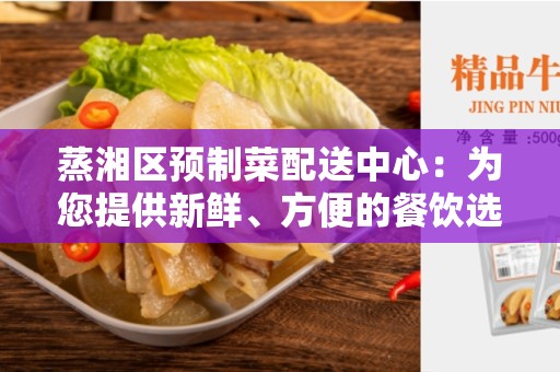 蒸湘区预制菜配送中心：为您提供新鲜、方便的餐饮选择