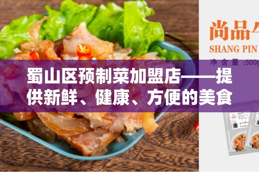 蜀山区预制菜加盟店——提供新鲜、健康、方便的美食选择