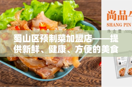 蜀山区预制菜加盟店——提供新鲜、健康、方便的美食选择