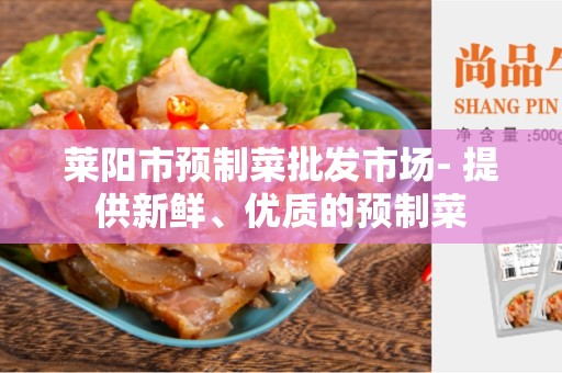 莱阳市预制菜批发市场- 提供新鲜、优质的预制菜
