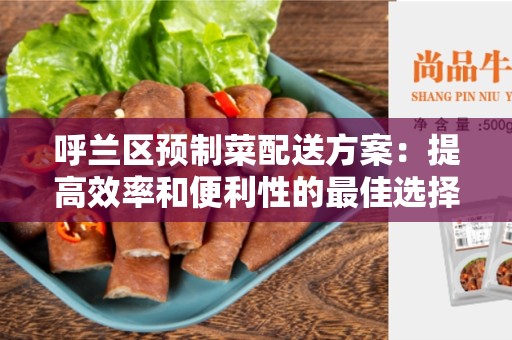 呼兰区预制菜配送方案：提高效率和便利性的最佳选择