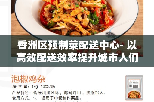 香洲区预制菜配送中心- 以高效配送效率提升城市人们的生活品质