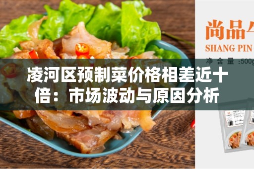 凌河区预制菜价格相差近十倍：市场波动与原因分析