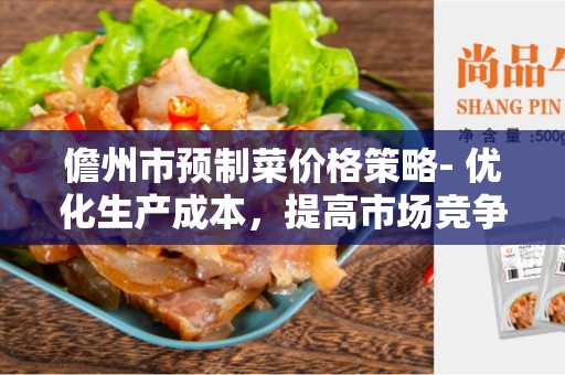 儋州市预制菜价格策略- 优化生产成本，提高市场竞争力